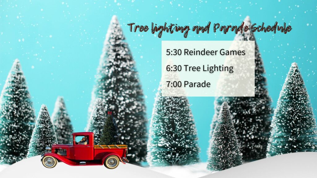 tree lighting and parade schedule. 5:30 reindeer games, 6:30 tree lighting, 7:00 parade 